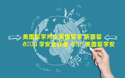 美国留学对比英国留学 英国留 🌵 学安全还是 🌲 美国留学安全